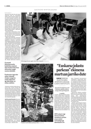 6 ARABA Diario de Noticias de Álava Domingo, 16 de junio de 2013
elkartzen dira kafe edo pote baten
inguruan, hala ere, eguraldiak
hobera egiten duenean badira tal-
de batzuk paseoak emateko edo
kanpoan bestelako ekintzaren bat
egiteko elkartzen direnak. Mintza-
praktika saioak ez dira eskolak,
beraz, inork ez ditu gaiak aurretik
lantzen. Ahalik eta naturalena iza-
tea da helburua. “Taldeak guztiz
autonomoak dira. Guk eskaintzen
ditugun ekintza osagarriez gain,
beren kabuz ere zenbait txango eta
ekintza egiten dituzte”, adierazten
dute arduradunek.
Programak hizketarako jarioa
lantzea, euskaraz mintzatzeko moti-
bazioa sustatzea, ohitura txertatzea
eta harreman sare euskaldunak
ehuntzea ditu helburu.
2007an GEU elkarteak, Gasteizko
euskalgintzaren eta beste hainbat
eragileren ekimenez Gasteizko
Mintzalaguna programa abian jarri
zuten. Mintzapraktika programek
garapen izugarria izan dute Euskal
Herria osoan, azken sei urteetan
parte hartzea laukoiztu egin da.
Azken datu bilketaren arabera
(2012/2013 ikasturte hasieran bil-
dutako datuak dira), 5.487 mintza-
lagun daude Euskal Herri osoan
(Bizkaian 2.310, Gipuzkoan 1.407,
Araban 970, Nafarroan 774, Ipa-
rraldean 38). Aurtengoa 6. ikastur-
tea da GEU elkarteak, Gasteizko
euskalgintzarekin eta beste hainbat
eragilekin batera, Gasteizko Min-
tzalaguna programa abiatu zuene-
tik. Datuek adierazten dutenez,
Gasteizen oso beharrezkoa den pro-
grama dago. Aurten zehazki 685
lagunek eman dute izena (ikastur-
te osoan) eta 86 mintzalagun talde
osatu dira. Horietatik, 79 lagunek
Gurasolaguna aldaeran (ikastola
bereko gurasoak elkartzen saiatzen
dira) hartzen dute parte eta 91 lagu-
nek Gaztelaguna aldaeran (18–30
urte bitarteko lagunak).
MINTZALAGUNTZAILEAK Mintzala-
guna egitasmoa euskara ikasten ari
denari laguntza emateko sortutako
ekimena da. Mintzalagunek euska-
raz hitz egiteko erraztasuna eta ohi-
tura har dezaten, mintzalaguntzai-
learen zeregina taldeko eredu iza-
tea da (inolaz ere ez maisu edo ira-
kaslea). Hizkuntza menperatzen
duen heinean taldeari bizitasuna
eta freskotasuna eransten dio. Oso
garrantzitsua da mintzalaguntzai-
learen rola, horregatik, talde guz-
tietan bat egotea izaten da helbu-
rua. Euskaraz jariotasunez eta
hizkuntza erabiltzeko ohitura duen
laguna da. “Mintzalagunean parte
hartzen dutenen %10 bakarrik da
mintzalaguntzaile eta gehiago
behar ditugu, hemendik deia luza-
tu nahi dugu”, eskatzen dute.
G A S T E I Z K O M I N T Z A L A G U N A
3 viene de págs. 4-5
Gurasoek
lehentasunezko
kolektiboa osatzen
dute etxeko hizkuntza
ohituretan eragin
zuzena dutelako
Euskararen inguruko
azken inkestek
Araban ezagutza
maila nabarmen
igo dela diote, ez
ordea erabilera
Hainbat mendi ibilbide prestatzen dira. ARGAZKIA: DNA
2013 urteari ongi
etorria Gorbeia
mendiaren puntan
eman zioten
mintzalagunek
abenduaren 31n
B. MARTÍN
GASTEIZ. Mintzapraktika progra-
metako taldeak elkar ezagutzeko
eta harremanen sarea zabaltzeko
noizbehinka ekintza osagarrietan
parte hartzeko aukera izaten da:
ikastaroak, irteerak, bazkari eta
afariak, ikuskizunak... Besteak bes-
te, 2013 urteari ongi etorria Gorbeia
mendiaren puntan eman zioten
mintzalagunek abenduaren 31n.
Hortik aurrera ekintza osagarri
andana eskaini dituzte: poteo ibil-
taria, Lorenzo Rojo bidaiariaren
“Munduan barrena bizikletaz” eta
Mintzalagunek pizza egiten ikasi dute Artepanen. ARGAZKIA: DNA
Asier Otamendi bertsolariaren
“Mundugiro” diaporamak. Biga-
rren urtez ere “Euskara Pil-Pil era-
ra” sukaldaritza ikastaroak arra-
kasta handia izan du. Artepanekin
elkarlanean okindegia eta pastel-
gintza lantegia bisitatzeaz gain
pizza ikastaroa bat antolatu zuten.
Aurten Gasteizko museoak eza-
gutzeko egutegia osatu dute, dagoe-
neko euskarazko bost bisita gidatu
egin dituzte.
Ikasturteari bukaera emateko,
bigarren urtez, Zarauzko hondar-
tzan surf ikastaroa egiteko aukera
izango dute gaztelagunek,
Gauekoak programarekin elkarla-
nean antolatutako ekintza bat dela-
ko. Gainera, Arabako Mendialdea
ezagutzeko BTT ibilbide gidatu bat
ere antolatu dute.
Azkenik, gurasolagunei begira,
“Euskaraz jolastu parkean” ekime-
na martxan jarriko dute. Umeak
parkean jolasten diren bitartean
gurasoak elkartu nahi dituzte,
haiek ere euskaraz solastu dai-
tezen. Bestetik, aurten Elgoibarren
ospatu dute Mintza Eguna ekaina-
ren 1ean, larunbatean. Euskal
Herriko mintzalagunen topaketan
jai giroa bermatuta egon zen. Elgoi-
barko Izarra kultur elkarteak 50
urte bete ditu aurten eta urteurre-
na mintzalagunekin ospatu nahi
izan dute. Mintza Eguna urtero
ospatzen da. Helburua da Euskal
Herriko mintzalagunak elkartzea
eta sarea sendotzea.
“Euskarazjolastu
parkean”ekimena
martxanjarrikodute
UMEAK PARKEAN
JOLASTEN DIREN
BITARTEAN GURASOAK
ELKARTU NAHI DITUZTE
Zarauzko hondartzan surf
ikastaroa egiteko aukera
izango dute gaztelagunek
 