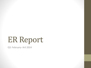 ER Report
Q3: February- Aril 2014
 