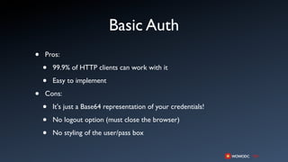 Basic Auth
•   Pros:

    •   99.9% of HTTP clients can work with it

    •   Easy to implement

•   Cons:

    •   It's just a Base64 representation of your credentials!

    •   No logout option (must close the browser)

    •   No styling of the user/pass box
 