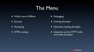 The Menu
•   What's new in ERRest        •   Debugging

•   Security                    •   Caching (Sunday!)

•   Versioning                  •   Optimistic locking (Sunday!)

•   HTML routing                •   Using the correct HTTP verbs
                                    and codes (Sunday!)
 