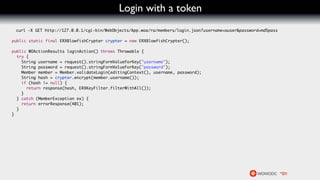 Login with a token
 curl -X GET http://127.0.0.1/cgi-bin/WebObjects/App.woa/ra/members/login.json?username=auser&password=md5pass

public static final ERXBlowfishCrypter crypter = new ERXBlowfishCrypter();

public WOActionResults loginAction() throws Throwable {
  try {
    String username = request().stringFormValueForKey("username");
    String password = request().stringFormValueForKey("password");
    Member member = Member.validateLogin(editingContext(), username, password);
    String hash = crypter.encrypt(member.username());
    if (hash != null) {
      return response(hash, ERXKeyFilter.filterWithAll());
    }
  } catch (MemberException ex) {
    return errorResponse(401);
  }
}
 