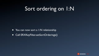Sort ordering on 1:N


•   You can now sort a 1:N relationship

•   Call ERXKeyFilter.setSortOrderings()
 