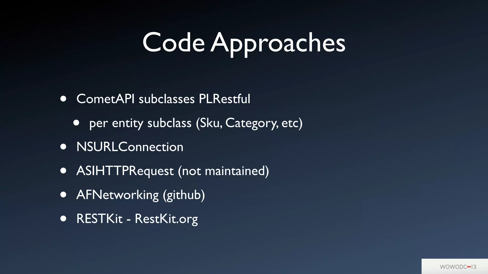Code Approaches
• CometAPI subclasses PLRestful
• per entity subclass (Sku, Category, etc)
• NSURLConnection
• ASIHTTPRequest (not maintained)
• AFNetworking (github)
• RESTKit - RestKit.org
 