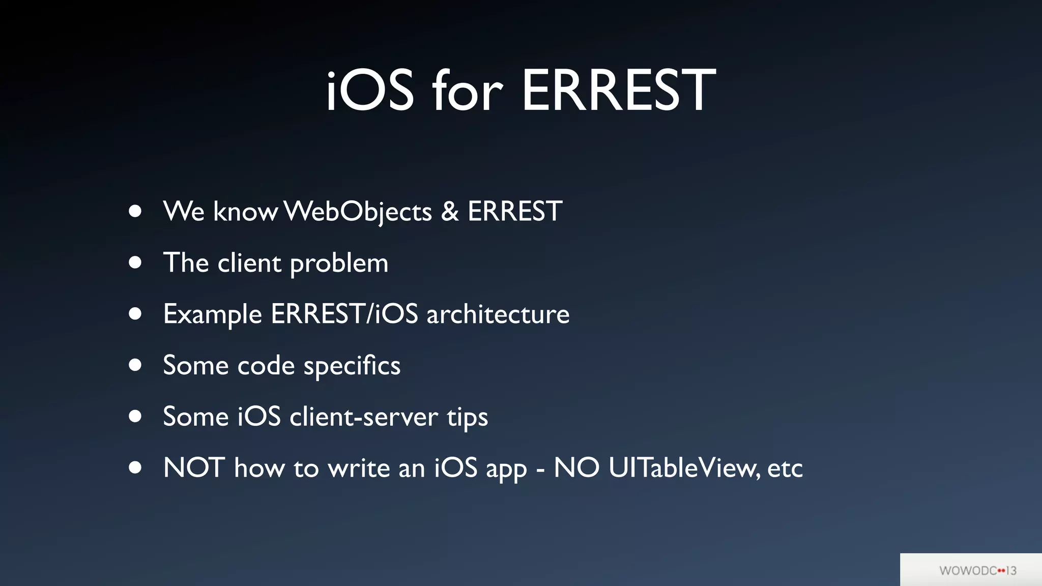 • We know WebObjects & ERREST
• The client problem
• Example ERREST/iOS architecture
• Some code speciﬁcs
• Some iOS client-server tips
• NOT how to write an iOS app - NO UITableView, etc
iOS for ERREST
 