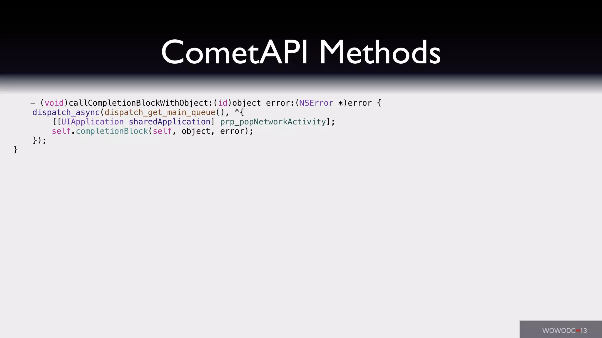 CometAPI Methods
- (void)callCompletionBlockWithObject:(id)object error:(NSError *)error {
dispatch_async(dispatch_get_main_queue(), ^{
[[UIApplication sharedApplication] prp_popNetworkActivity];
self.completionBlock(self, object, error);
});
}
 