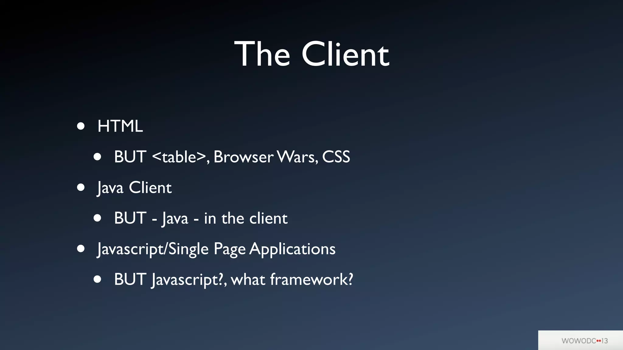 The Client
• HTML
• BUT <table>, Browser Wars, CSS
• Java Client
• BUT - Java - in the client
• Javascript/Single Page Applications
• BUT Javascript?, what framework?
 