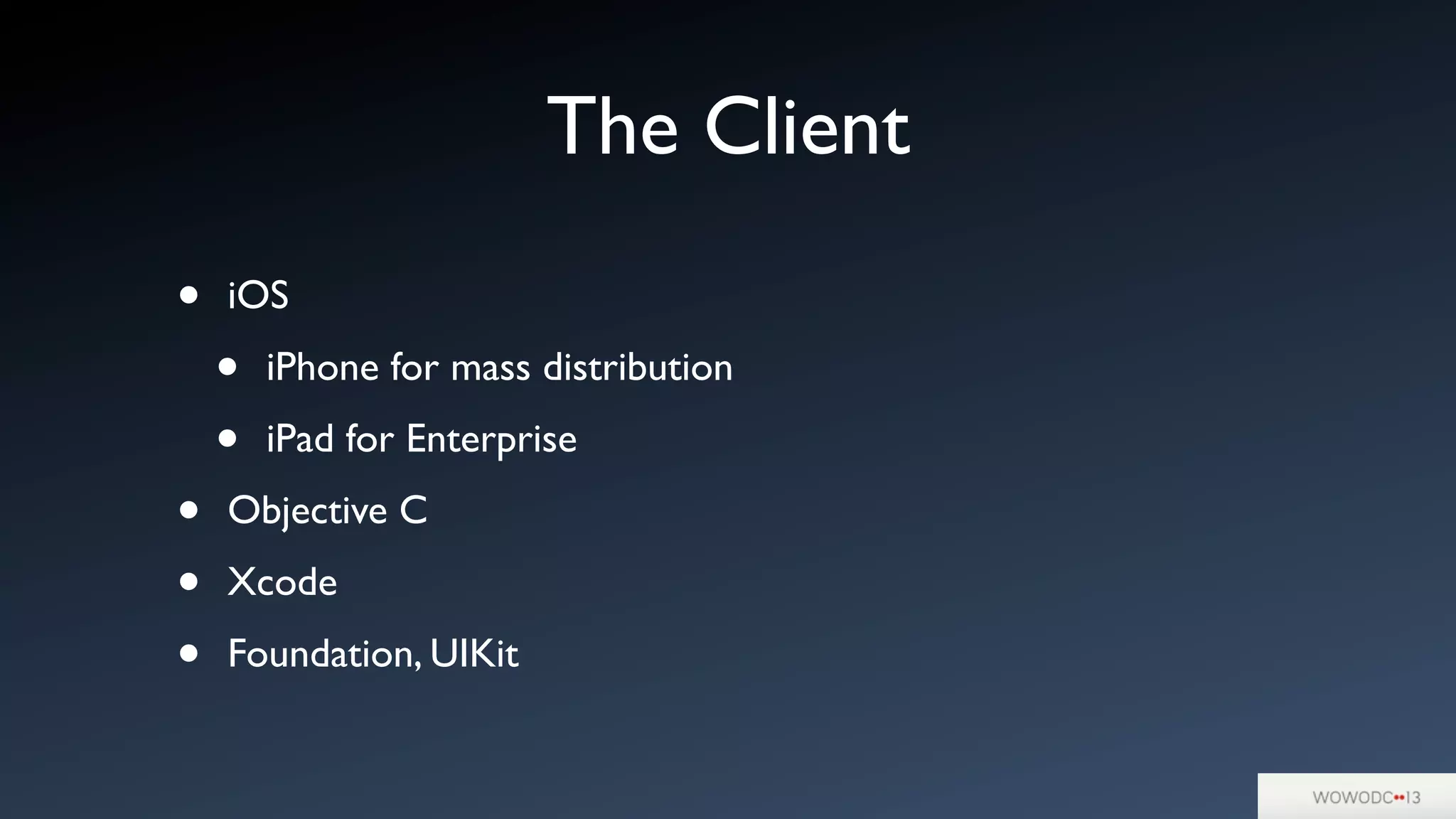 The Client
• iOS
• iPhone for mass distribution
• iPad for Enterprise
• Objective C
• Xcode
• Foundation, UIKit
 