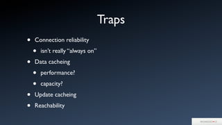 Traps
• Connection reliability
• isn’t really “always on”
• Data cacheing
• performance?
• capacity?
• Update cacheing
• Reachability
 