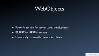 WebObjects
• Powerful system for server based development
• ERREST for RESTful servers
• Historically has used browsers for clients
 