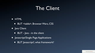 The Client
• HTML
• BUT <table>, Browser Wars, CSS
• Java Client
• BUT - Java - in the client
• Javascript/Single Page Applications
• BUT Javascript?, what framework?
 
