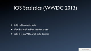 iOS Statistics (WWDC 2013)
• 600 million units sold
• iPad has 82% tablet market share
• iOS 6 is on 93% of all iOS devices
 