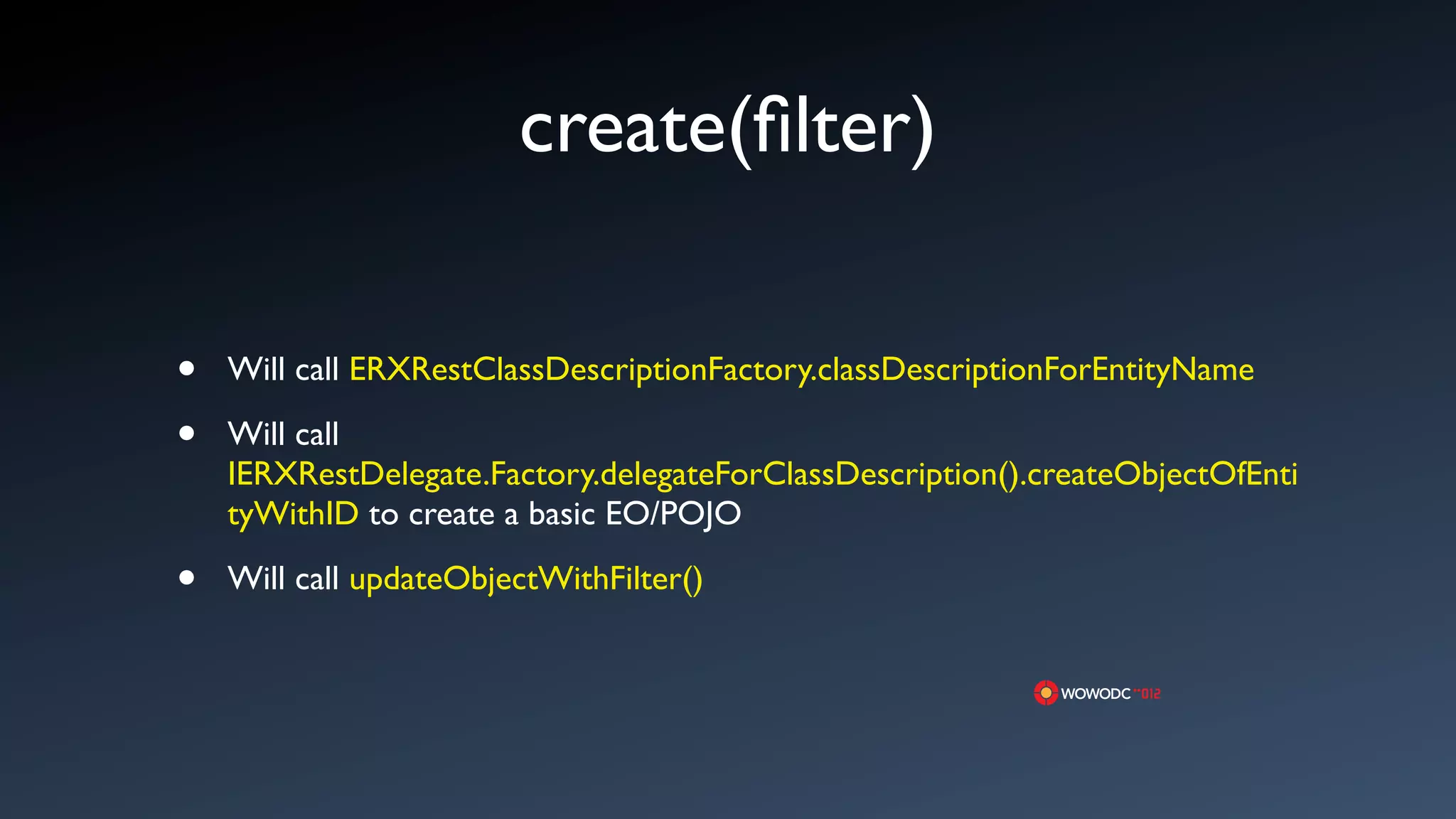 create(ﬁlter)

&bull;   Will call ERXRestClassDescriptionFactory.classDescriptionForEntityName

&bull;   Will call
    IERXRestDelegate.Factory.delegateForClassDescription().createObjectOfEnti
    tyWithID to create a basic EO/POJO

&bull;   Will call updateObjectWithFilter()
 