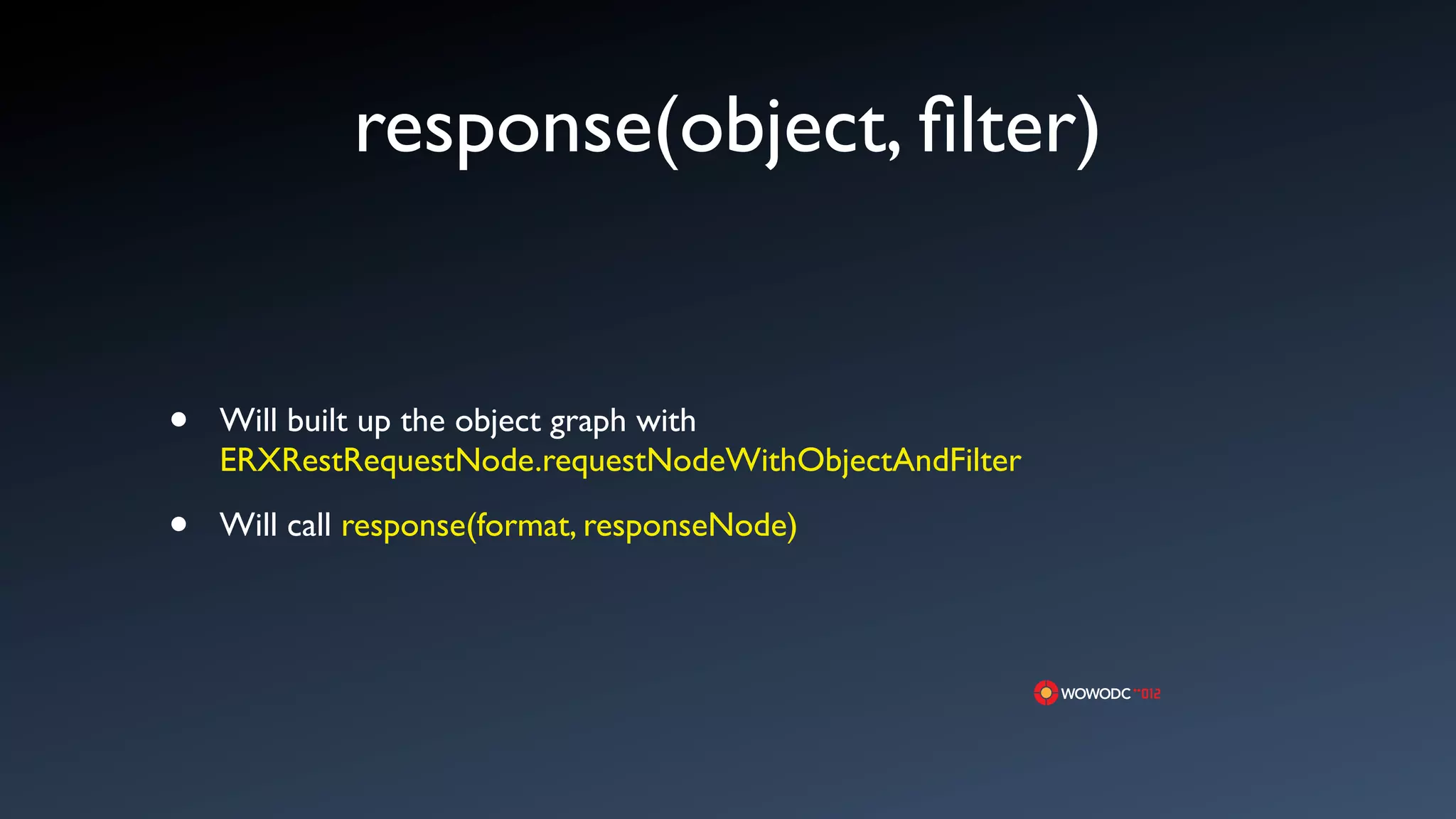 response(object, ﬁlter)


&bull;   Will built up the object graph with
    ERXRestRequestNode.requestNodeWithObjectAndFilter

&bull;   Will call response(format, responseNode)
 