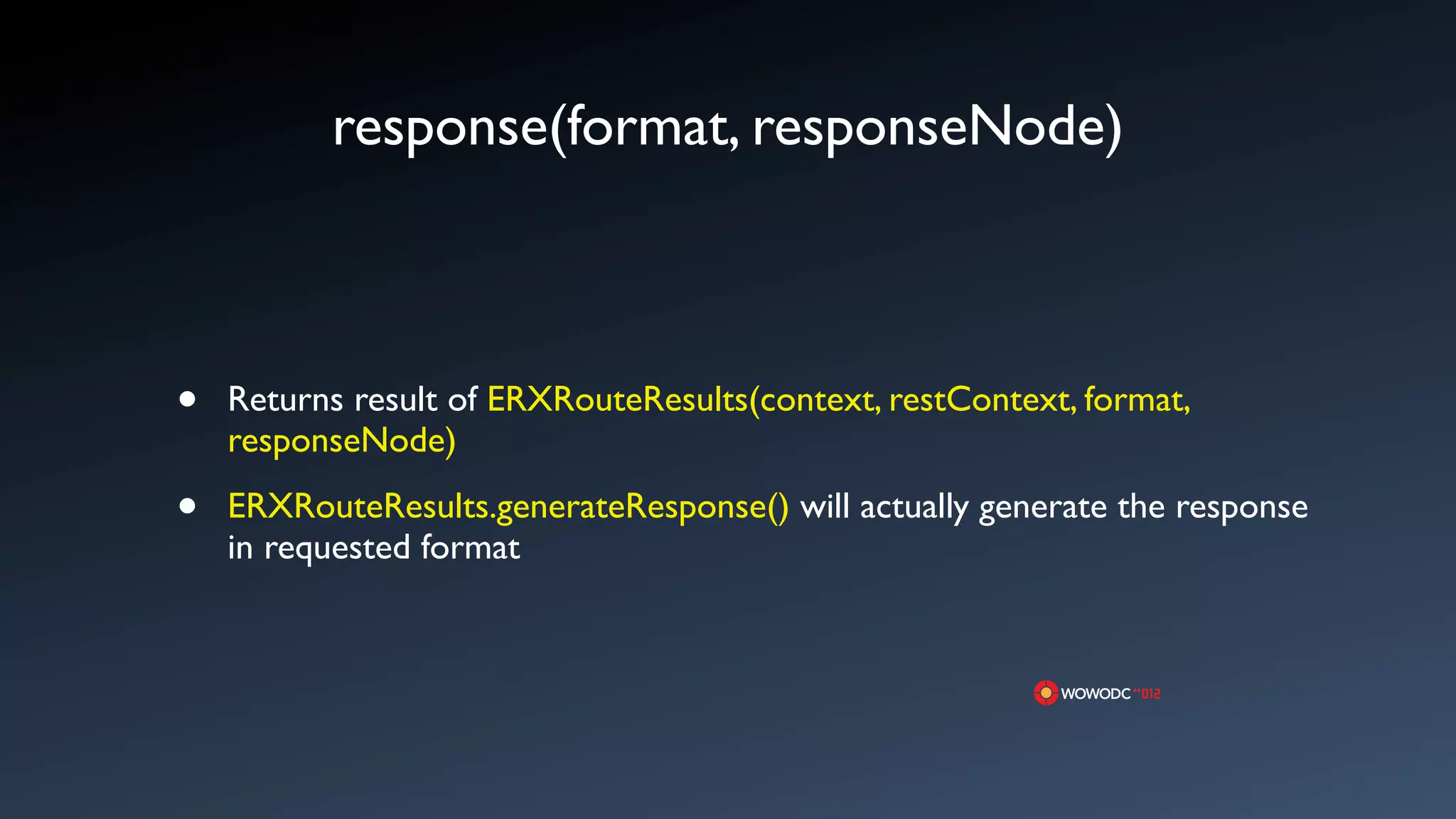 response(format, responseNode)



&bull;   Returns result of ERXRouteResults(context, restContext, format,
    responseNode)

&bull;   ERXRouteResults.generateResponse() will actually generate the response
    in requested format
 