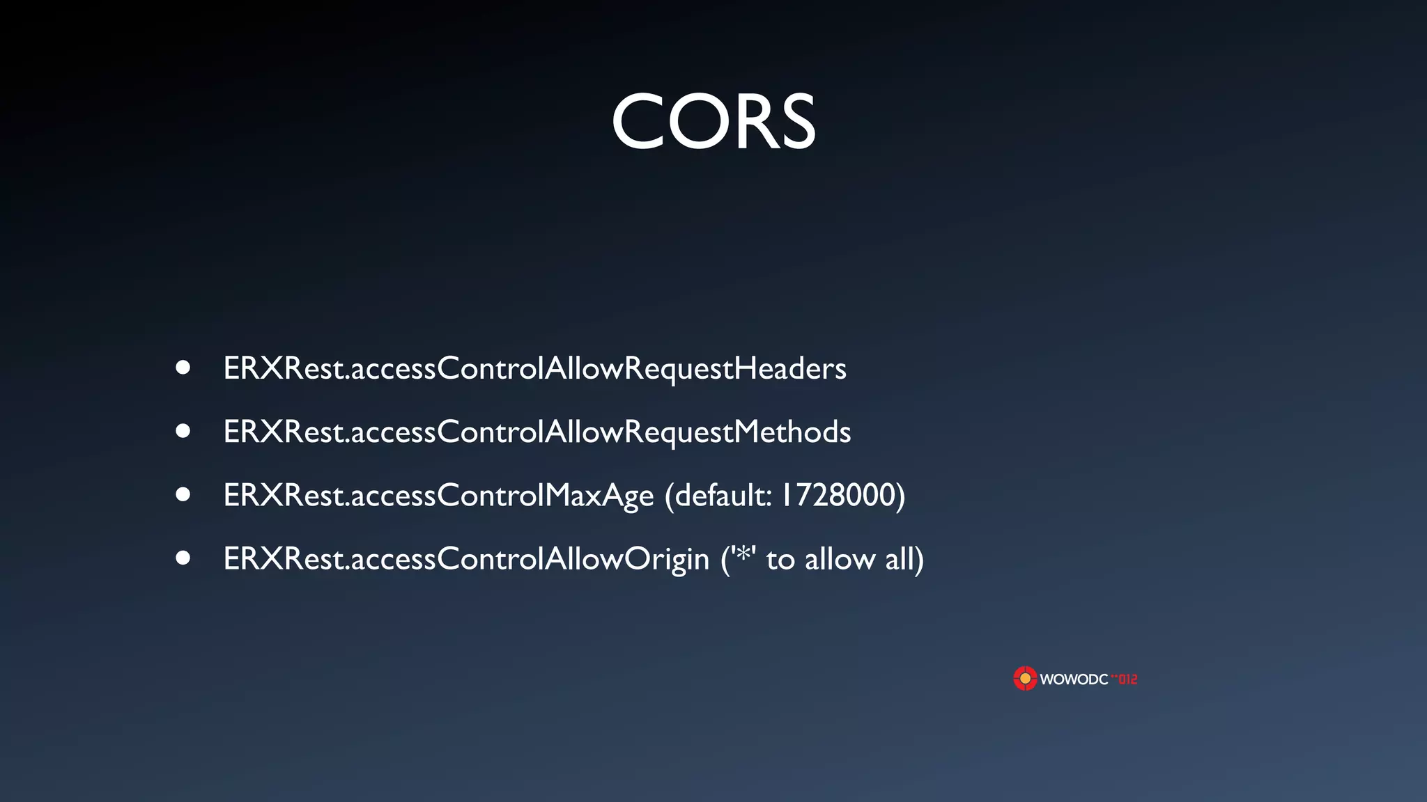 CORS

&bull;   ERXRest.accessControlAllowRequestHeaders

&bull;   ERXRest.accessControlAllowRequestMethods

&bull;   ERXRest.accessControlMaxAge (default: 1728000)

&bull;   ERXRest.accessControlAllowOrigin ('*' to allow all)
 
