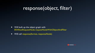response(object, ﬁlter)


•   Will built up the object graph with
    ERXRestRequestNode.requestNodeWithObjectAndFilter

•   Will call response(format, responseNode)
 