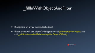 _ﬁllInWithObjectAndFilter



•   If object is an array, method take itself

•   If not array, will use object's delegate to call primaryKeyForObject, and
    call _addAttributesAndRelationshipsForObjectOfEntity
 