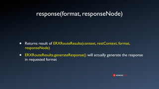 response(format, responseNode)



•   Returns result of ERXRouteResults(context, restContext, format,
    responseNode)

•   ERXRouteResults.generateResponse() will actually generate the response
    in requested format
 