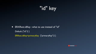"id" key


•   ERXRest.idKey : what to use instead of "id"
    Default: {"id":2 }
    ERRest.idKey=primaryKey {"primaryKey":2 }
 