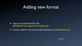 Adding new format


•   Your own private format? Use
    ERXRestFormat.registerFormatNamed()

•   Format useful for the commumity? Add them to ERXRestFormat
 