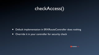 checkAccess()



•   Default implementation in ERXRouteController does nothing

•   Override it in your controller for security check
 