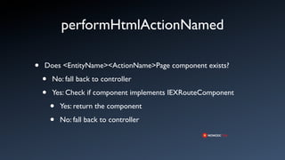 performHtmlActionNamed

•   Does <EntityName><ActionName>Page component exists?

    •   No: fall back to controller

    •   Yes: Check if component implements IEXRouteComponent

        •   Yes: return the component

        •   No: fall back to controller
 