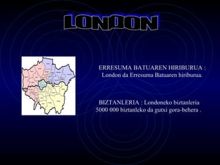 ERRESUMA BATUAREN HIRIBURUA :  London da Erresuma Batuaren hiriburua. BIZTANLERIA :  Londoneko biztanleria  5 000 000  biztanleko da gutxi gora-behera . LONDON 