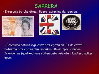 SARRERA - Erresuma batuko dirua , libera  esterlina deitzen da. - Erresuma batuan ingelesez hitz egiten da .Ez da estatu batuetan hitz egiten den modukoa . Baina Ipar irlandan Irlandieraz (gaelikoa) ere egiten dute naiz eta irlandiera galtzen egon. 