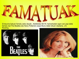 Erresuma batuan famatu asko daude . Adidibidez 60-70. hamarkadan egon zen pop talde famatu bat The Beatles eta Harry Potterren zazpi liburu idatzi dituen idazlaria, J.K. Rowling. FAMATUAK  