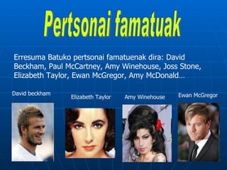 Erresuma Batuko pertsonai famatuenak dira: David
Beckham, Paul McCartney, Amy Winehouse, Joss Stone,
Elizabeth Taylor, Ewan McGregor, Amy McDonald…

David beckham                                      Ewan McGregor
                Elizabeth Taylor   Amy Winehouse
 