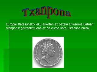 Europar Batasuneko leku askotan ez bezala Erresuma Batuan
txanponik garrantzituena ez da euroa libra Estanlina baizik.
 