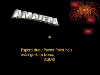 Espero dugu Power Point hau
asko guztatu izana.
             AGUR!
 