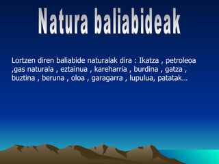 Lortzen diren baliabide naturalak dira : Ikatza , petroleoa
,gas naturala , eztainua , kareharria , burdina , gatza ,
buztina , beruna , oloa , garagarra , lupulua, patatak…
 