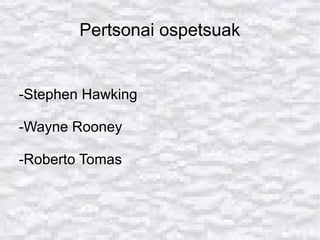Pertsonai ospetsuak
-Stephen Hawking
-Wayne Rooney
-Roberto Tomas
 