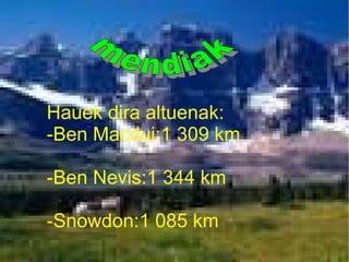 Hauek dira altuenak:
-Ben Macdui:1 309 km
-Ben Nevis:1 344 km
-Snowdon:1 085 km
 