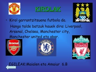 KIROLAK Kirol garrantzitsuena futbola da. Hango talde batzuk hauek dira: Liverpool, Arsenal, Chelsea, Manchester city, Manchester united eta abar.  EGILEAK:Maialen eta Amaiur  6.B   