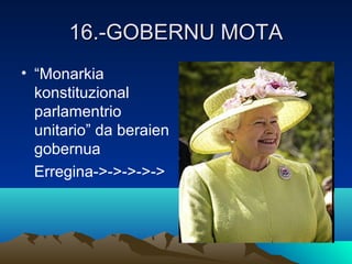 16.-GOBERNU MOTA16.-GOBERNU MOTA
• “Monarkia
konstituzional
parlamentrio
unitario” da beraien
gobernua
Erregina->->->->->
 