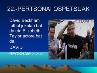 22.-PERTSONAI OSPETSUAK22.-PERTSONAI OSPETSUAK
David Beckham
futbol jokalari bat
da eta Elizabeth
Taylor actore bat
da.
DAVID
BECKHAM->->->
 