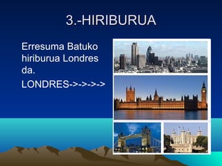 3.-HIRIBURUA3.-HIRIBURUA
Erresuma Batuko
hiriburua Londres
da.
LONDRES->->->->
 