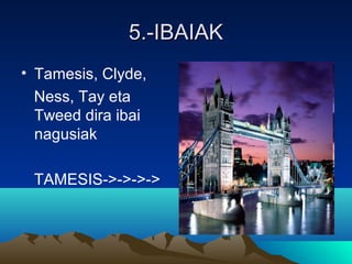 5.-IBAIAK5.-IBAIAK
• Tamesis, Clyde,
Ness, Tay eta
Tweed dira ibai
nagusiak
TAMESIS->->->->
 