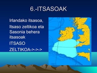 6.-ITSASOAK6.-ITSASOAK
Irlandako itsasoa,
Itsaso zeltikoa eta
Sasonia behera
itsasoak
ITSASO
ZELTIKOA->->->
 