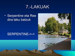 7.-LAKUAK7.-LAKUAK
• Serpentine eta Ree
dira laku batzuk
SERPENTINE->->
 