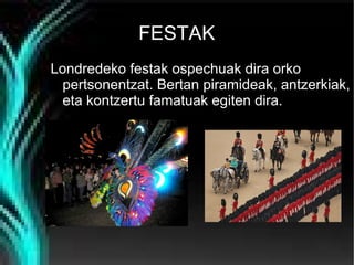 FESTAK
Londredeko festak ospechuak dira orko
pertsonentzat. Bertan piramideak, antzerkiak,
eta kontzertu famatuak egiten dira.

 