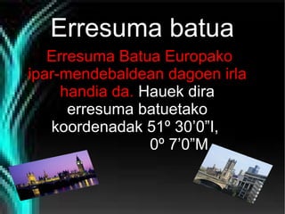 Erresuma batua
Erresuma Batua Europako
ipar-mendebaldean dagoen irla
handia da. Hauek dira
erresuma batuetako
koordenadak 51º 30’0”I,
0º 7’0”M.

 