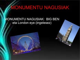 MONUMENTU NAGUSIAK
MONUMENTU NAGUSIAK: BIG BEN
eta London eye (ingelesez)

 