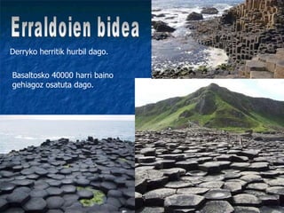 Erraldoien bidea Derryko herritik hurbil dago. Basaltosko 40000 harri baino gehiagoz osatuta dago. 