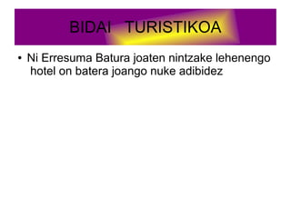 BIDAI TURISTIKOA
● Ni Erresuma Batura joaten nintzake lehenengo
hotel on batera joango nuke adibidez
 