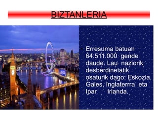 BIZTANLERIA
● Erresuma batuan
64.511.000 gende
daude. Lau naziorik
desberdinetatik
osaturik dago: Eskozia,
Gales, Inglaterrra eta
Ipar Irlanda.
 