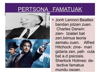 PERTSONA FAMATUAK
● Jonh Lennon:Beatles
bandan jotzen zuen.
Charles Darwin:
zien- tzialari bat
zen,tximua teoria
asmatu zuen. Alfred
Hitchock: zine- mari
gidaria zen, peli- cula
bat a.d psicosis.
Sherlock Holmes: de-
tective famatua
mundu osoan.
 