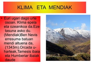 KLIMA ETA MENDIAK
● Euri ugari dago urte
osoan. Klima epela
eta ozeanikoa da.Eze
tasuna asko du.
(Mendiak)Ben Nevis
erresuma batuan
mendi altuena da,
(1343m).Orcada u-
harteak,Tamesis ibaia
eta Humberiar ibaiak
daude
 